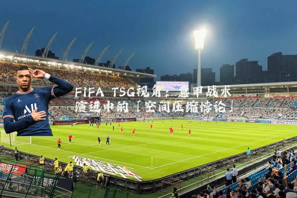 FIFA TSG视角:意甲战术演进中的「空间压缩悖论」