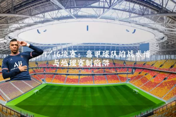 1/16决赛:意甲球队的战术博弈与地理赛制陷阱