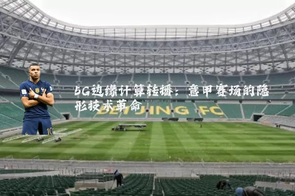 5G边缘计算转播:意甲赛场的隐形技术革命